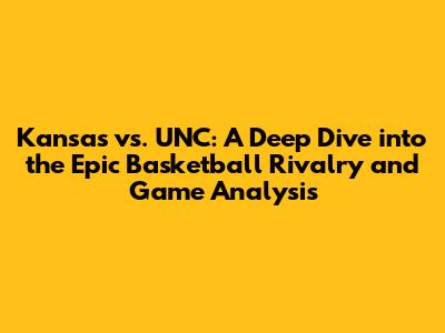 Kansas vs. UNC: A Deep Dive into the Epic Basketball Rivalry and Game Analysis