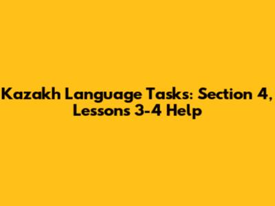 Kazakh Language Tasks: Section 4, Lessons 3-4 Help