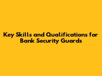 Key Skills and Qualifications for Bank Security Guards