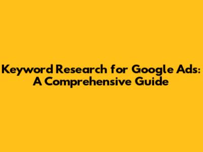 Keyword Research for Google Ads: A Comprehensive Guide