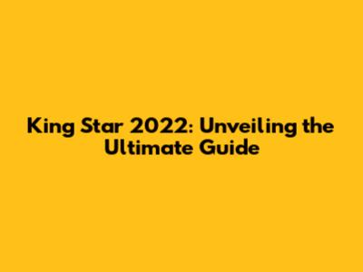 King Star 2022: Unveiling the Ultimate Guide