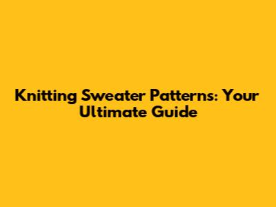 Knitting Sweater Patterns: Your Ultimate Guide