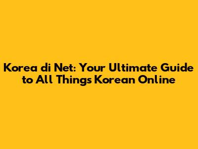 Korea di Net: Your Ultimate Guide to All Things Korean Online