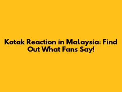 Kotak Reaction in Malaysia: Find Out What Fans Say!