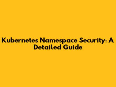 Kubernetes Namespace Security: A Detailed Guide