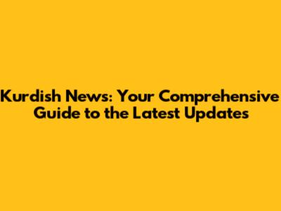 Kurdish News: Your Comprehensive Guide to the Latest Updates