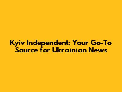 Kyiv Independent: Your Go-To Source for Ukrainian News