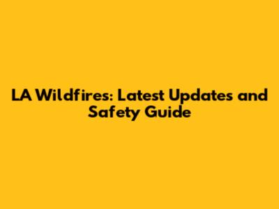 LA Wildfires: Latest Updates and Safety Guide