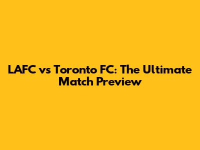 LAFC vs Toronto FC: The Ultimate Match Preview