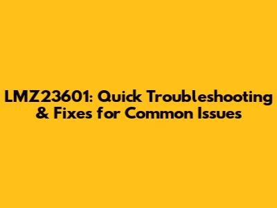 LMZ23601: Quick Troubleshooting & Fixes for Common Issues