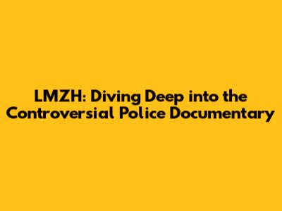 LMZH: Diving Deep into the Controversial Police Documentary