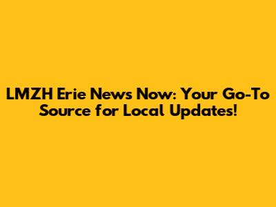 LMZH Erie News Now: Your Go-To Source for Local Updates!