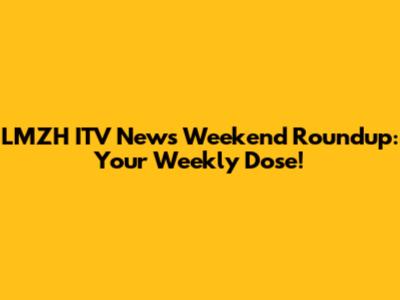 LMZH ITV News Weekend Roundup: Your Weekly Dose!