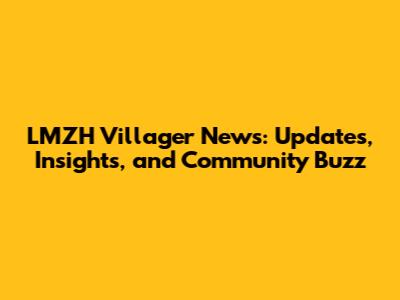 LMZH Villager News: Updates, Insights, and Community Buzz