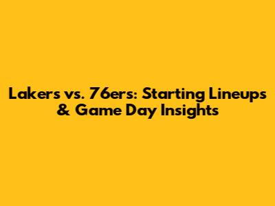 Lakers vs. 76ers: Starting Lineups & Game Day Insights