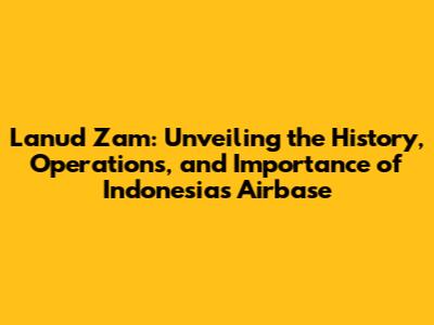 Lanud Zam: Unveiling the History, Operations, and Importance of Indonesia's Airbase