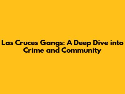 Las Cruces Gangs: A Deep Dive into Crime and Community