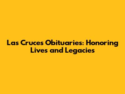 Las Cruces Obituaries: Honoring Lives and Legacies