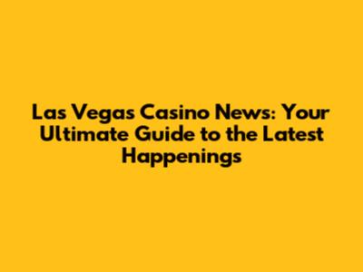 Las Vegas Casino News: Your Ultimate Guide to the Latest Happenings