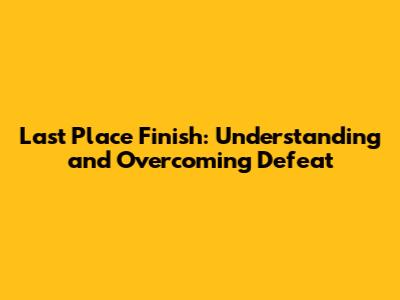 Last Place Finish: Understanding and Overcoming Defeat