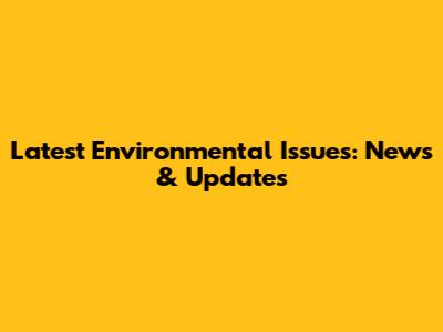 Latest Environmental Issues: News & Updates