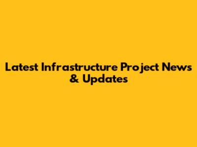 Latest Infrastructure Project News & Updates