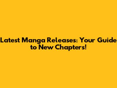 Latest Manga Releases: Your Guide to New Chapters!