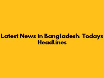Latest News in Bangladesh: Today's Headlines