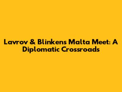 Lavrov & Blinken's Malta Meet: A Diplomatic Crossroads