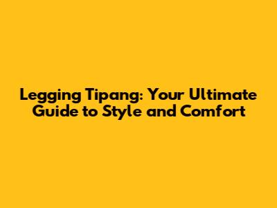 Legging Tipang: Your Ultimate Guide to Style and Comfort