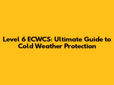 Level 6 ECWCS: Ultimate Guide to Cold Weather Protection