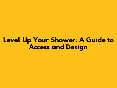 Level Up Your Shower: A Guide to Access and Design