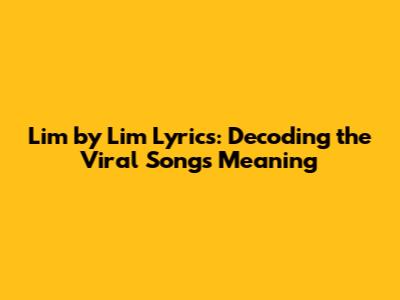 Lim by Lim Lyrics: Decoding the Viral Song's Meaning