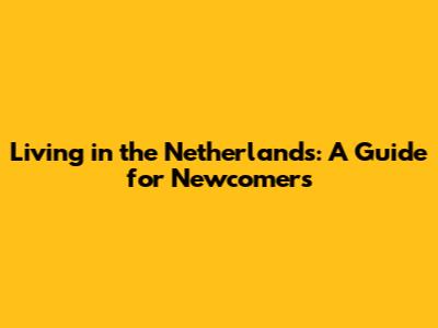 Living in the Netherlands: A Guide for Newcomers