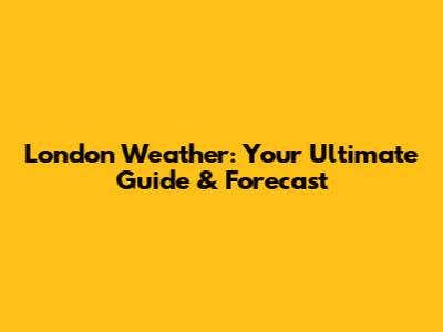 London Weather: Your Ultimate Guide & Forecast