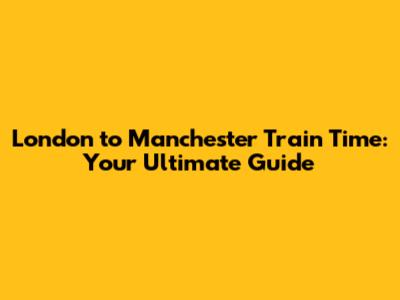 London to Manchester Train Time: Your Ultimate Guide