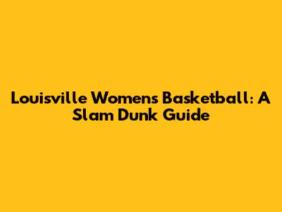 Louisville Women's Basketball: A Slam Dunk Guide