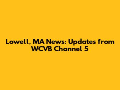 Lowell, MA News: Updates from WCVB Channel 5