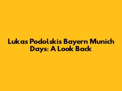 Lukas Podolski's Bayern Munich Days: A Look Back