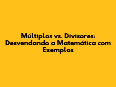 Múltiplos vs. Divisores: Desvendando a Matemática com Exemplos