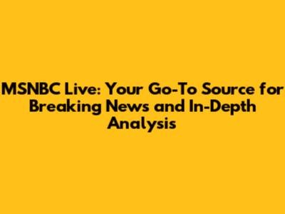 MSNBC Live: Your Go-To Source for Breaking News and In-Depth Analysis