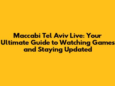 Maccabi Tel Aviv Live: Your Ultimate Guide to Watching Games and Staying Updated