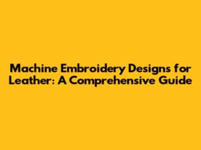 Machine Embroidery Designs for Leather: A Comprehensive Guide