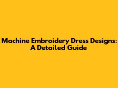 Machine Embroidery Dress Designs: A Detailed Guide