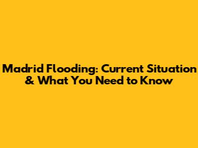 Madrid Flooding: Current Situation & What You Need to Know