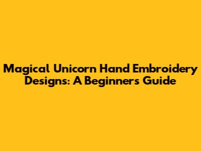 Magical Unicorn Hand Embroidery Designs: A Beginner's Guide