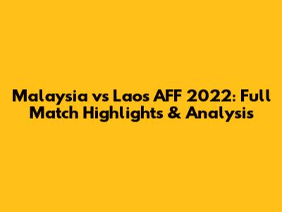 Malaysia vs Laos AFF 2022: Full Match Highlights & Analysis
