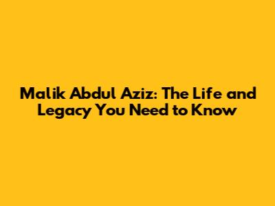 Malik Abdul Aziz: The Life and Legacy You Need to Know