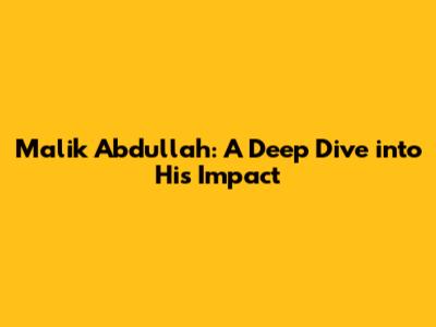 Malik Abdullah: A Deep Dive into His Impact