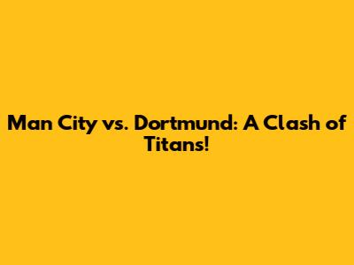 Man City vs. Dortmund: A Clash of Titans!